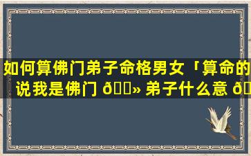 如何算佛门弟子命格男女「算命的说我是佛门 🌻 弟子什么意 🌲 思」